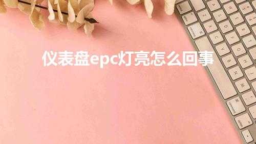 仪表盘epc灯亮怎么回事（EPC指示灯亮起如何解决）