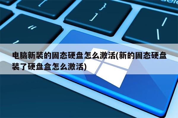 电脑新装的固态硬盘怎么激活(新的固态硬盘装了硬盘盒怎么激活)