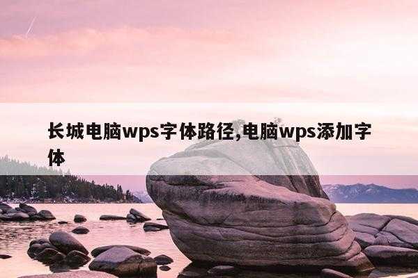 长城电脑wps字体路径,电脑wps添加字体